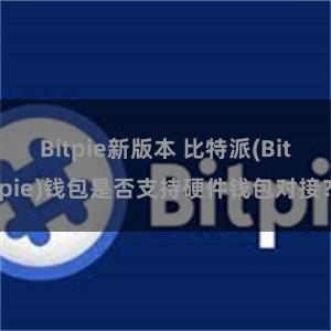 Bitpie新版本 比特派(Bitpie)钱包是否支持硬件钱包对接？